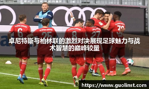 卓尼特斯与柏林联的激烈对决展现足球魅力与战术智慧的巅峰较量